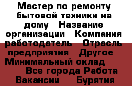 Мастер по ремонту бытовой техники на дому › Название организации ­ Компания-работодатель › Отрасль предприятия ­ Другое › Минимальный оклад ­ 20 000 - Все города Работа » Вакансии   . Бурятия респ.